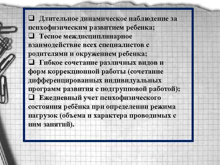 q Длительное динамическое наблюдение за психофизическим развитием ребенка; q Тесное междисциплинарное взаимодействие всех специалистов