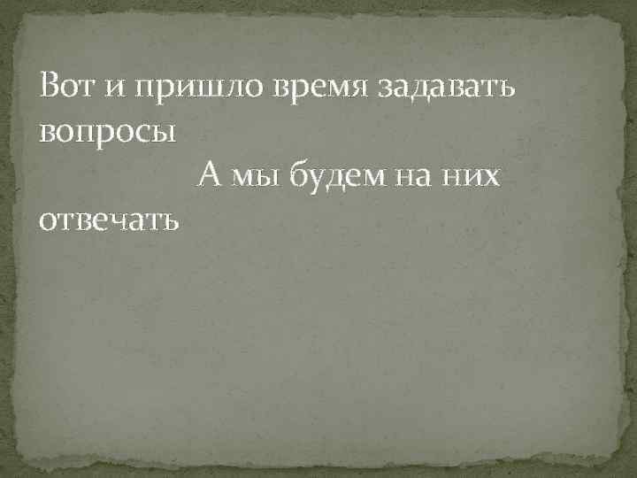 Вот и пришло время задавать вопросы А мы будем на них отвечать 