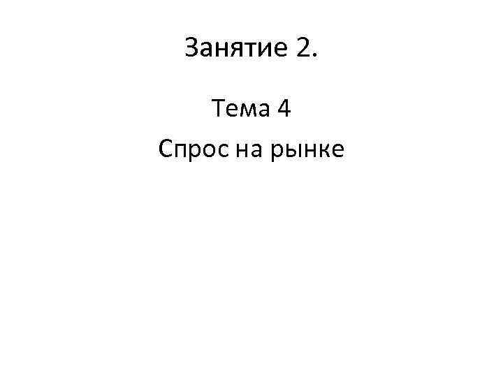 Занятие 2. Тема 4 Спрос на рынке 