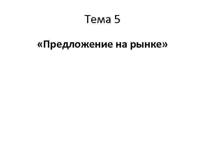 Тема 5 «Предложение на рынке» 