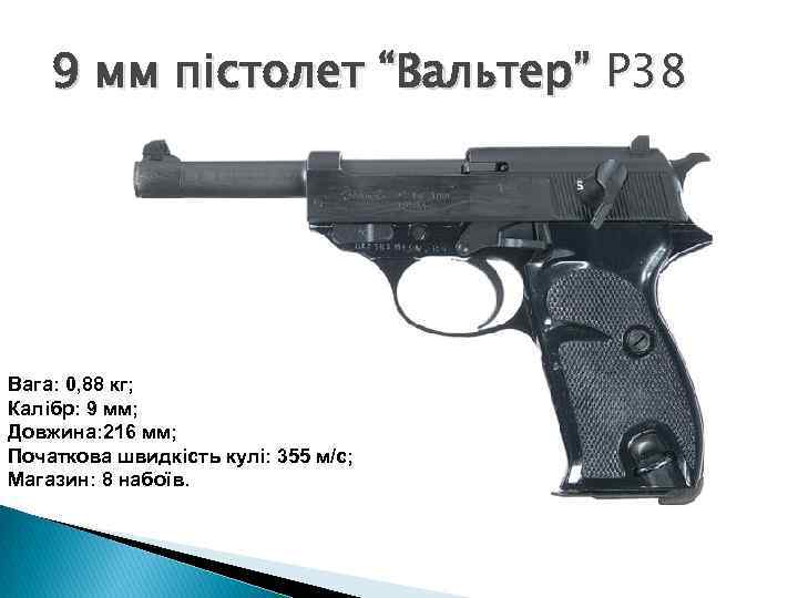 9 мм пістолет “Вальтер” P 38 Вага: 0, 88 кг; Калібр: 9 мм; Довжина: