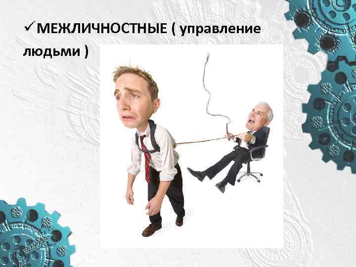 ü МЕЖЛИЧНОСТНЫЕ ( управление людьми ) 