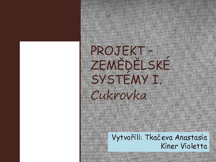 PROJEKT – ZEMĚDĚLSKÉ SYSTÉMY I. Cukrovka Vytvořili: Tkačeva Anastasia Kiner Violetta 