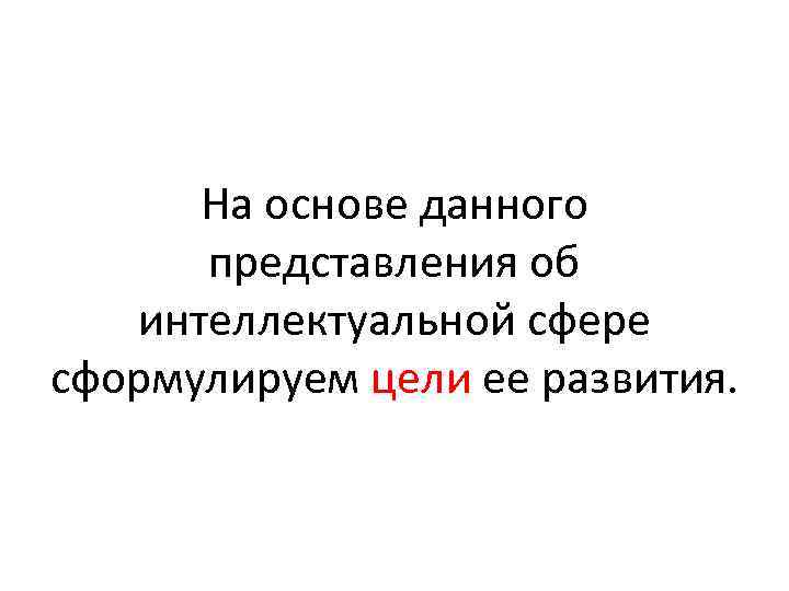 На основе данного представления об интеллектуальной сфере сформулируем цели ее развития. 