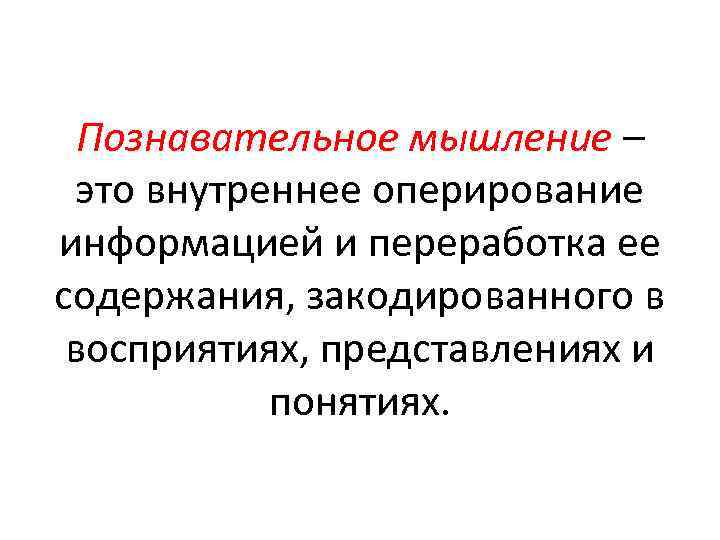 Познавательное мышление – это внутреннее оперирование информацией и переработка ее содержания, закодированного в восприятиях,