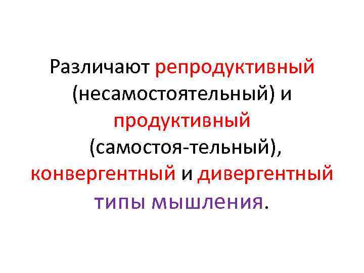 Различают репродуктивный (несамостоятельный) и продуктивный (самостоя тельный), конвергентный и дивергентный типы мышления. 