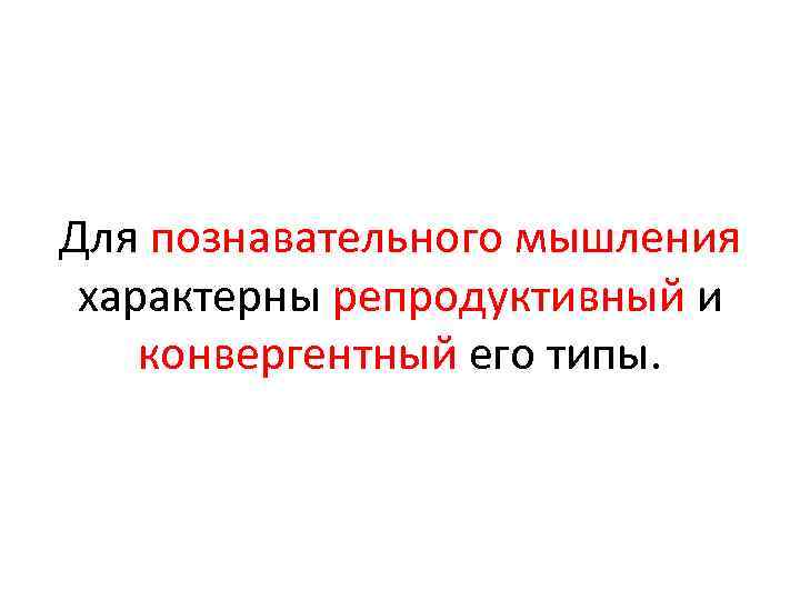 Для познавательного мышления характерны репродуктивный и конвергентный его типы. 