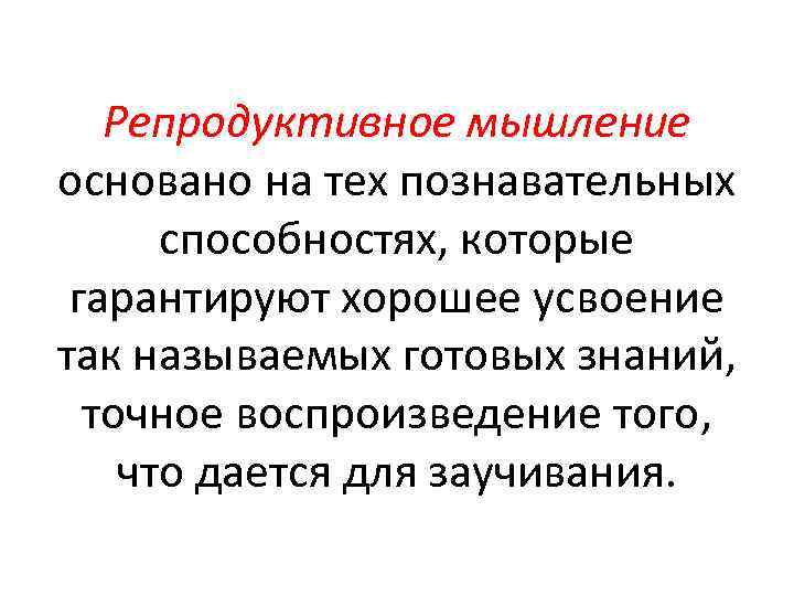 Репродуктивное мышление основано на тех познавательных способностях, которые гарантируют хорошее усвоение так называемых готовых