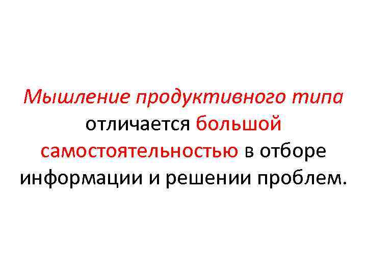 Мышление продуктивного типа отличается большой самостоятельностью в отборе информации и решении проблем. 