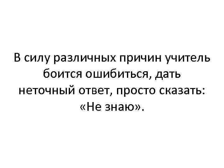 В силу различных причин учитель боится ошибиться, дать неточный ответ, просто сказать: «Не знаю»