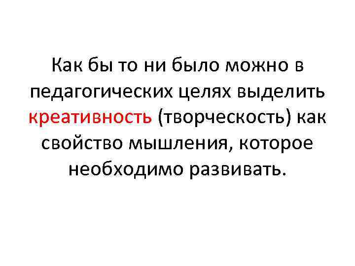 Как бы то ни было можно в педагогических целях выделить креативность (творческость) как свойство