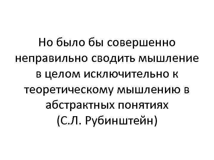 Но было бы совершенно неправильно сводить мышление в целом исключительно к теоретическому мышлению в