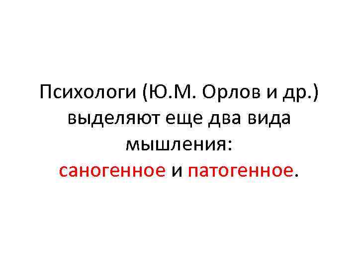 Психологи (Ю. М. Орлов и др. ) выделяют еще два вида мышления: саногенное и