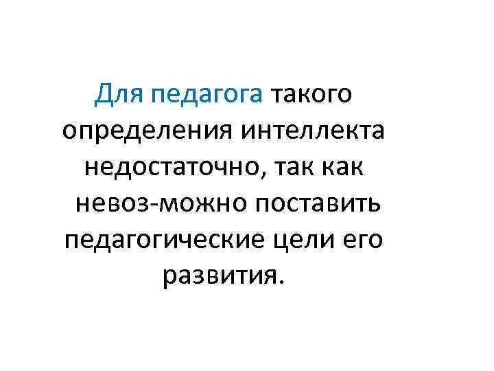 Для педагога такого определения интеллекта недостаточно, так как невоз можно поставить педагогические цели его