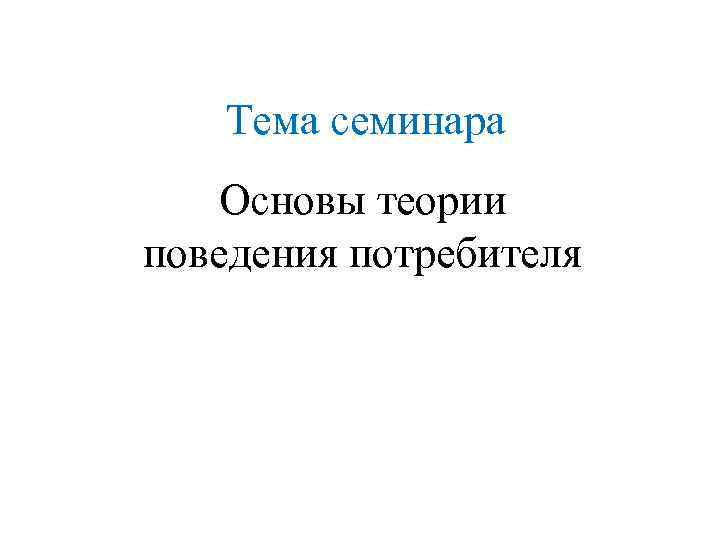 Тема семинара Основы теории поведения потребителя 