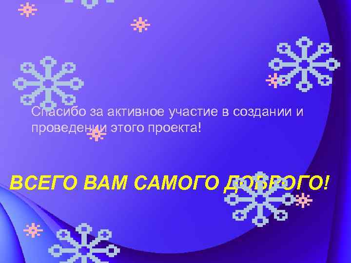 Спасибо за активное участие в создании и проведении этого проекта! ВСЕГО ВАМ САМОГО ДОБРОГО!