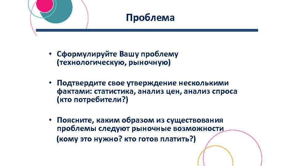 Проблема • Сформулируйте Вашу проблему (технологическую, рыночную) • Подтвердите свое утверждение несколькими фактами: статистика,