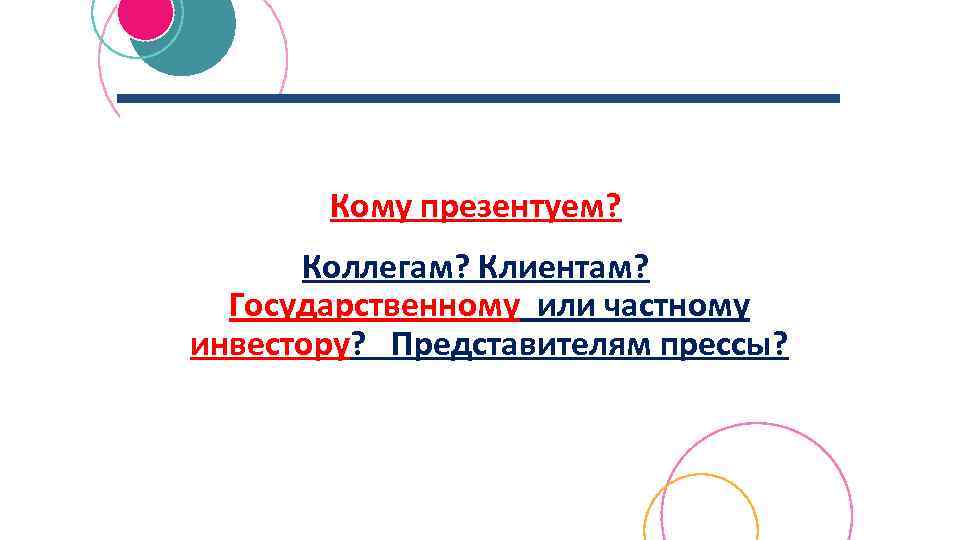 Кому презентуем? Коллегам? Клиентам? Государственному или частному инвестору? Представителям прессы? 