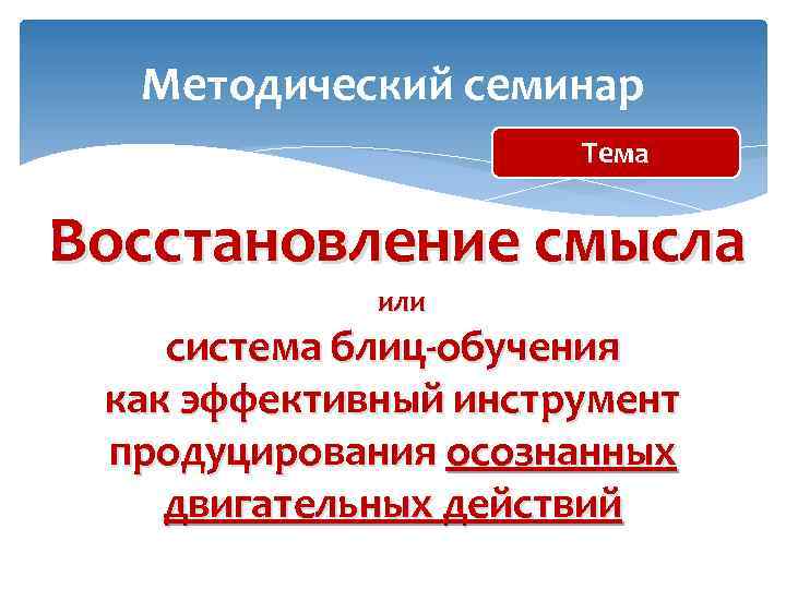 Методический семинар Тема Восстановление смысла или система блиц-обучения как эффективный инструмент продуцирования осознанных двигательных