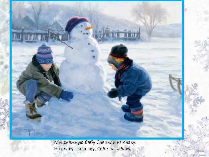 Мы снежную бабу Слепили на славу. На славу, на славу, Себе на забаву…… 