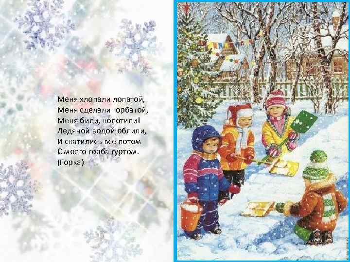 Меня хлопали лопатой, Меня сделали горбатой, Меня били, колотили! Ледяной водой облили, И скатились