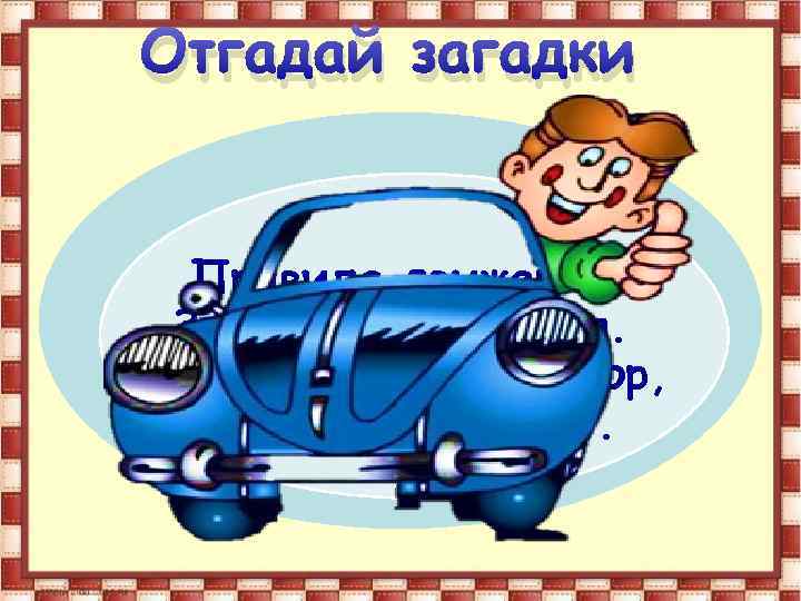 Отгадай загадки Правила движения Знает без сомнения. Вмиг заводит он мотор, На машине мчит.