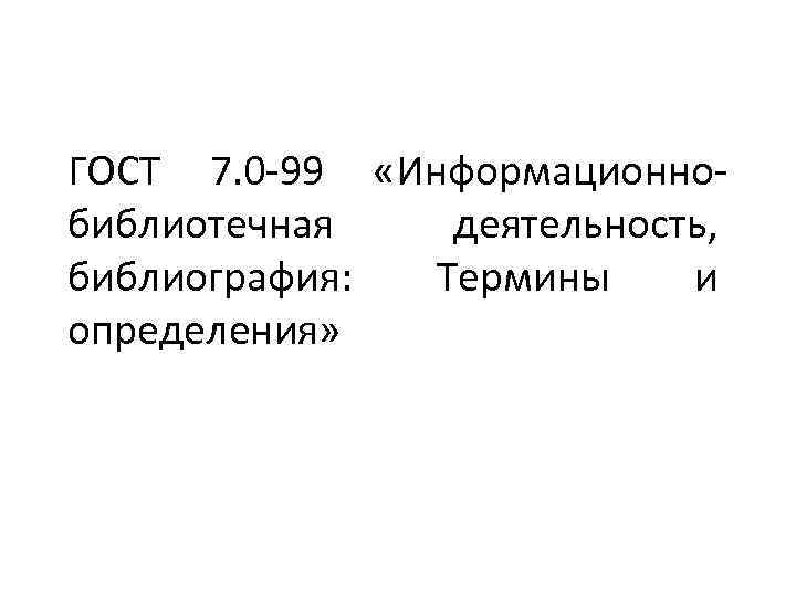 ГОСТ 7. 0 -99 «Информационнобиблиотечная деятельность, библиография: Термины и определения» 