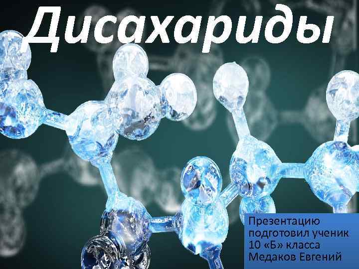 Дисахариды Презентацию подготовил ученик 10 «Б» класса Медаков Евгений 