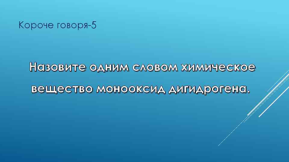 Короче говоря-5 Назовите одним словом химическое вещество монооксид дигидрогена. 