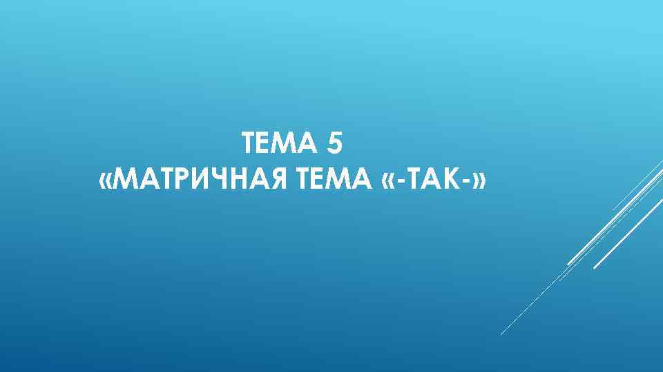 ТЕМА 5 «МАТРИЧНАЯ ТЕМА «-ТАК-» 
