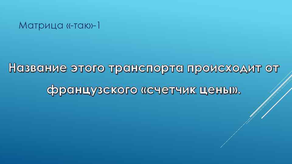 Матрица «-так» -1 Название этого транспорта происходит от французского «счетчик цены» . 