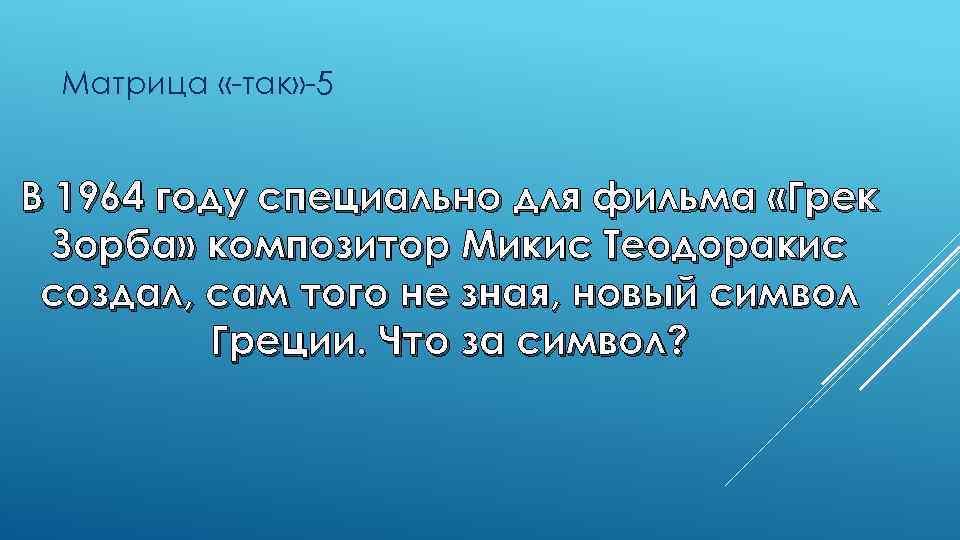 Матрица «-так» -5 В 1964 году специально для фильма «Грек Зорба» композитор Микис Теодоракис