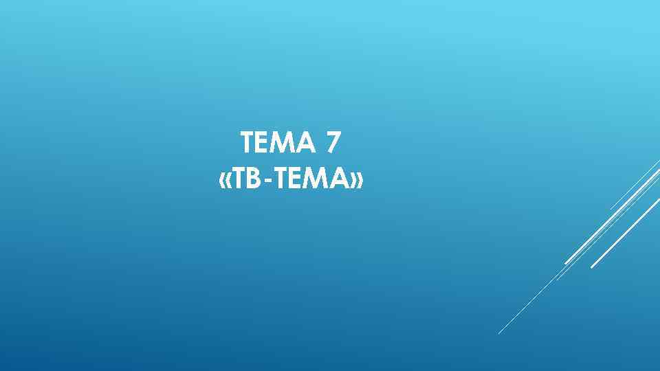 ТЕМА 7 «ТВ-ТЕМА» 