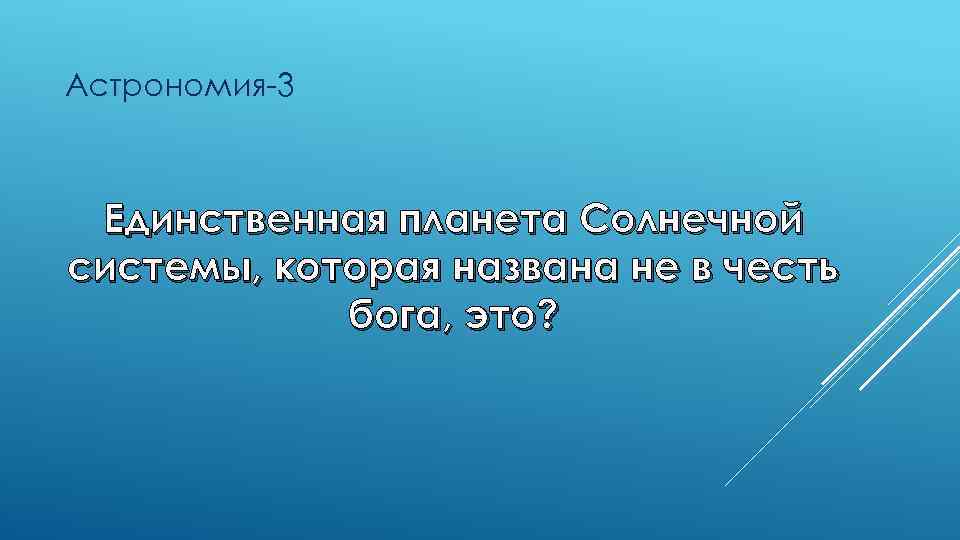 Астрономия-3 Единственная планета Солнечной системы, которая названа не в честь бога, это? 