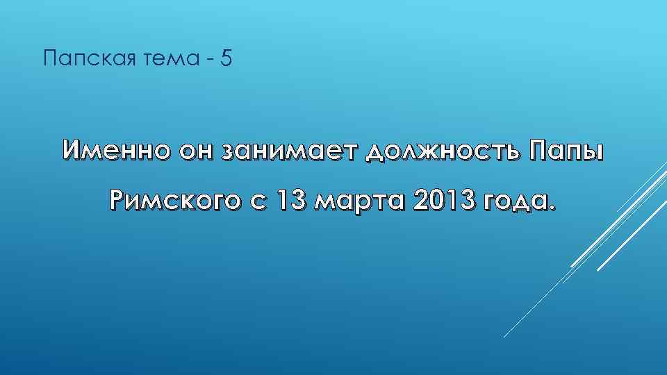 Папская тема - 5 Именно он занимает должность Папы Римского с 13 марта 2013