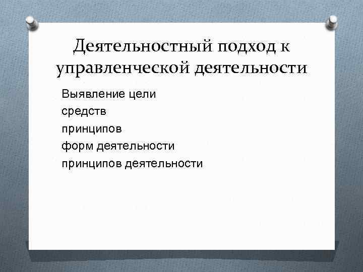 Деятельностный подход к управленческой деятельности Выявление цели средств принципов форм деятельности принципов деятельности 