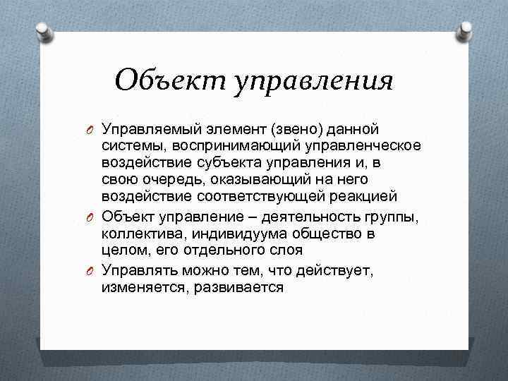 Объект управления O Управляемый элемент (звено) данной системы, воспринимающий управленческое воздействие субъекта управления и,