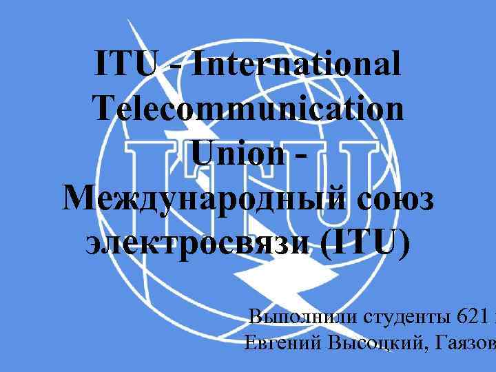 ITU - International Telecommunication Union - Международный союз электросвязи (ITU) Выполнили студенты 621 г