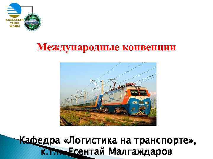 Международные конвенции Кафедра «Логистика на транспорте» , к. т. н. Есентай Малгаждаров 