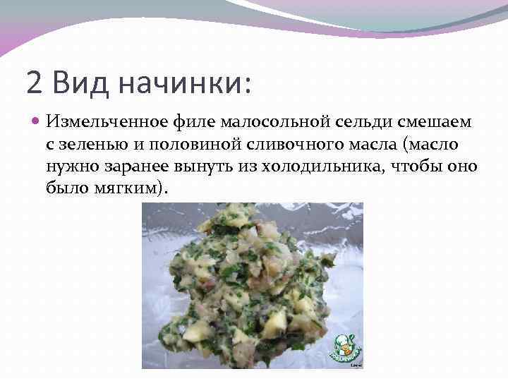 2 Вид начинки: Измельченное филе малосольной сельди смешаем с зеленью и половиной сливочного масла
