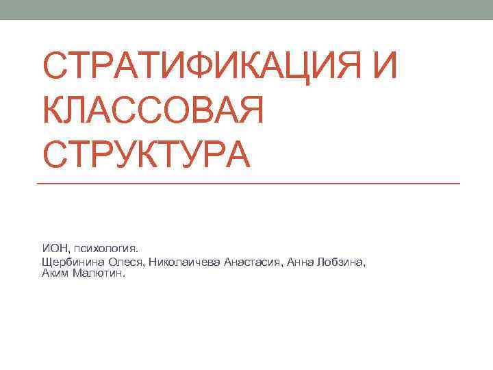 СТРАТИФИКАЦИЯ И КЛАССОВАЯ СТРУКТУРА ИОН, психология. Щербинина Олеся, Николаичева Анастасия, Анна Лобзина, Аким Малютин.