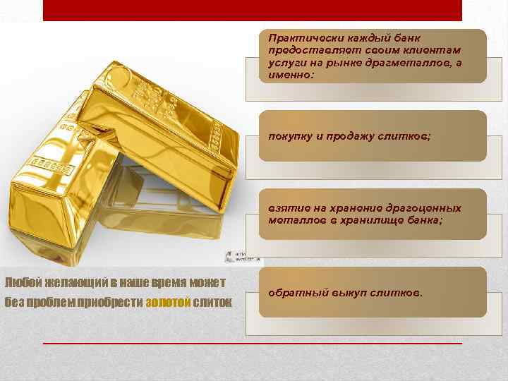 Практически каждый банк предоставляет своим клиентам услуги на рынке драгметаллов, а именно: покупку и