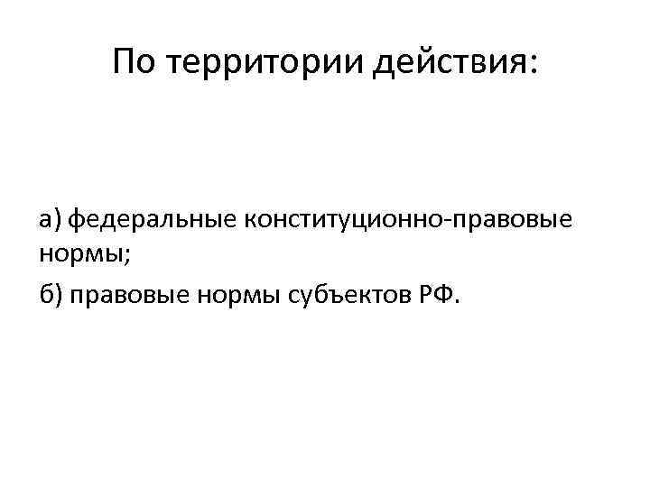 По территории действия: а) федеральные конституционно правовые нормы;   б) правовые нормы субъектов РФ.