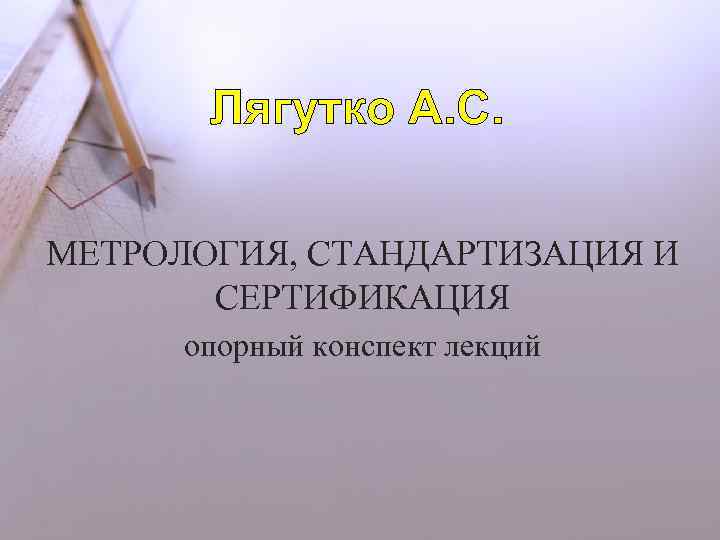 Лягутко А. С. МЕТРОЛОГИЯ, СТАНДАРТИЗАЦИЯ И СЕРТИФИКАЦИЯ опорный конспект лекций 