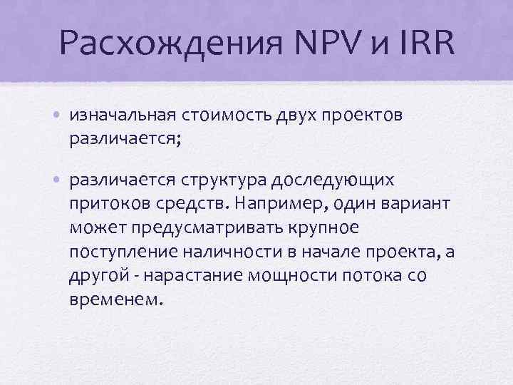 Расхождения NPV и IRR • изначальная стоимость двух проектов различается; • различается структура доследующих