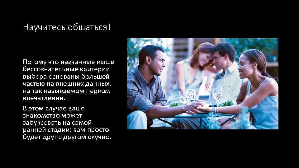 Научитесь общаться! Потому что названные выше бессознательные критерии выбора основаны большей частью на внешних