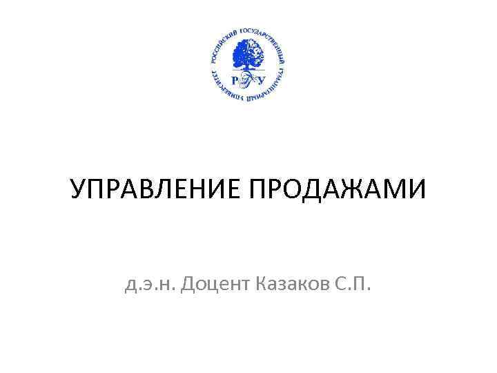 УПРАВЛЕНИЕ ПРОДАЖАМИ д. э. н. Доцент Казаков С. П. 