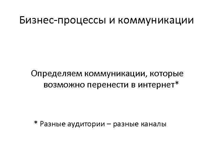 Бизнес-процессы и коммуникации Определяем коммуникации, которые возможно перенести в интернет* * Разные аудитории –