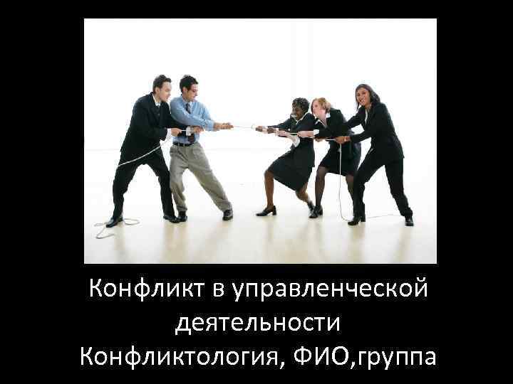 Конфликт в управленческой деятельности Конфликтология, ФИО, группа 