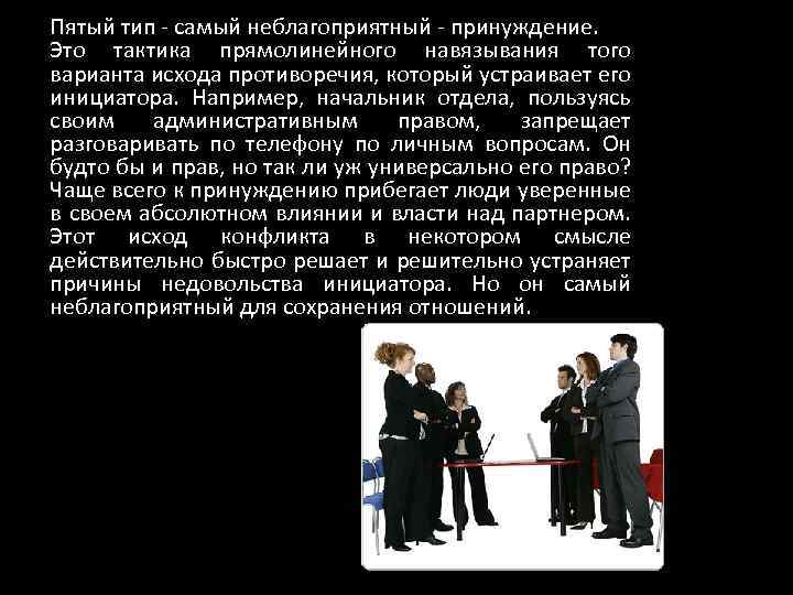 Пятый тип - самый неблагоприятный - принуждение. Это тактика прямолинейного навязывания того варианта исхода